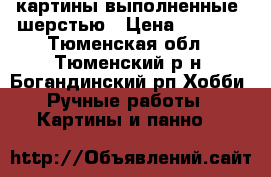 картины выполненные  шерстью › Цена ­ 2 000 - Тюменская обл., Тюменский р-н, Богандинский рп Хобби. Ручные работы » Картины и панно   